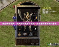 熱血傳奇管網：如何辨別正版與盜版，選擇最安全的游戲平臺