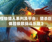 《怪物獵人系列及平臺：獵殺巨獸，體驗極致戰(zhàn)斗樂趣》