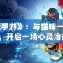 《貓游記手游》：與貓咪一起探索奇幻世界，開啟一場心靈治愈之旅！