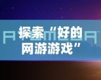 探索“好的網游游戲”——讓你沉浸其中的虛擬世界