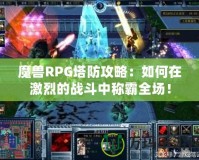 魔獸RPG塔防攻略：如何在激烈的戰(zhàn)斗中稱霸全場！