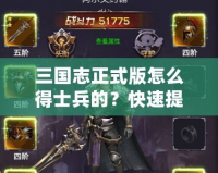 三國志正式版怎么得士兵的？快速提升戰力的終極攻略