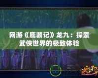 網游《鹿鼎記》龍九：探索武俠世界的極致體驗