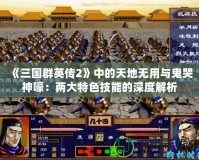 《三國群英傳2》中的天地無用與鬼哭神嚎：兩大特色技能的深度解析