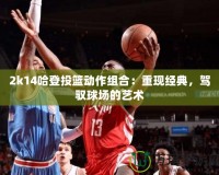 2k14哈登投籃動作組合：重現經典，駕馭球場的藝術