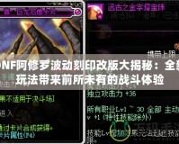 DNF阿修羅波動刻印改版大揭秘：全新玩法帶來前所未有的戰斗體驗