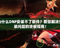 為什么DNF安裝不了軟件？教你解決安裝問題的終極指南！