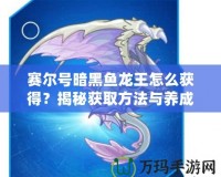 賽爾號暗黑魚龍王怎么獲得？揭秘獲取方法與養成攻略