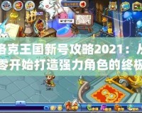 洛克王國(guó)新號(hào)攻略2021：從零開(kāi)始打造強(qiáng)力角色的終極指南