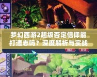 夢幻西游2超級否定信仰能打遺志嗎？深度解析與實戰分析