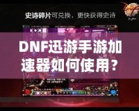 DNF迅游手游加速器如何使用？暢享無延遲的游戲體驗！