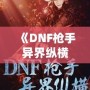 《DNF槍手異界縱橫：跨越次元的英雄傳說》