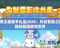 洛克王國(guó)新手禮包2020：開啟冒險(xiǎn)之旅，輕松暢游游戲世界