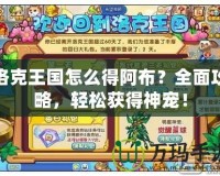 洛克王國怎么得阿布？全面攻略，輕松獲得神寵！