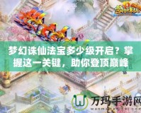 夢幻誅仙法寶多少級開啟？掌握這一關鍵，助你登頂巔峰！