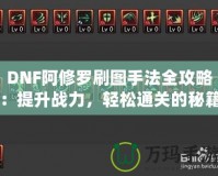 DNF阿修羅刷圖手法全攻略：提升戰力，輕松通關的秘籍