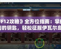 《FF12攻略》全方位指南：掌握勝利的鑰匙，輕松征服伊瓦爾島！