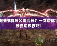 斗戰神神將怎么切武器？一文帶你了解最佳切換技巧！