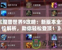 《魔獸世界9攻略：新版本全方位解析，助你輕松登頂！》