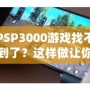 PSP3000游戲找不到了？這樣做讓你重新找回失落的經(jīng)典