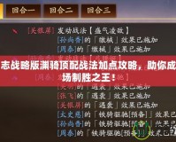 三國志戰略版淵騎頂配戰法加點攻略，助你成為戰場制勝之王！