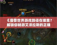 《魔獸世界游戲路徑在哪里？解鎖你暢游艾澤拉斯的正確方法》