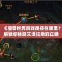 《魔獸世界游戲路徑在哪里？解鎖你暢游艾澤拉斯的正確方法》