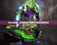 Dota頭像，打造專屬于你的個性化游戲印記