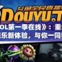 《暴走LOL第一季在線》：重新定義電競娛樂新體驗，與你一同狂歡