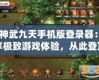 《神武九天手機(jī)版登錄器：暢享極致游戲體驗(yàn)，從此登頂戰(zhàn)場(chǎng)》