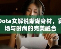 Dota女解說璨璨身材，賽場與時尚的完美融合