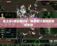 龍之谷2模擬器iOS：暢享原汁原味的游戲體驗(yàn)