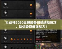 斗戰(zhàn)神2020靈猴裝備附靈選擇技巧，助你登頂最強(qiáng)戰(zhàn)力！