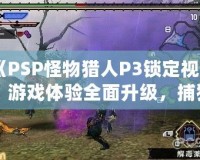 《PSP怪物獵人P3鎖定視角：游戲體驗全面升級，捕獵之旅更暢快》