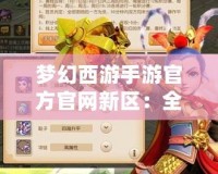 夢幻西游手游官方官網新區：全新篇章，精彩來襲！