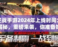 逆戰手游2024年上線時間大揭秘，重磅來襲，你準備好了嗎？