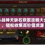 斗戰(zhàn)神天缺石獲取攻略大全，輕松收集高價值資源