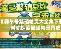 《賽爾號繁殖精靈大全集下載——帶你探索最強精靈育成技巧》