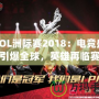 LOL洲際賽2018：電競盛宴引爆全球，英雄再臨賽場