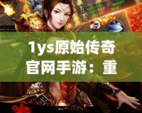 1ys原始傳奇官網手游：重返經典傳奇世界，感受不一樣的熱血