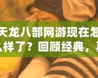 天龍八部網游現(xiàn)在怎么樣了？回顧經典，再度熱血沸騰