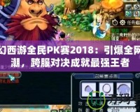 夢幻西游全民PK賽2018：引爆全網熱潮，跨服對決成就最強王者