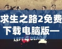 求生之路2免費下載電腦版——挑戰(zhàn)極限生存，開啟你的末日冒險