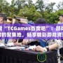 探索“TCGames百度吧”：游戲愛好者的聚集地，暢享精彩游戲資訊與社交體驗