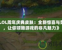 《LOL周年慶典皮膚：全新驚喜與榮耀，讓你領略游戲的非凡魅力》