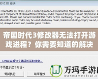 帝國時代3修改器無法打開游戲進程？你需要知道的解決辦法