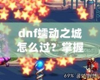 dnf蠕動之城怎么過？掌握這些技巧輕松攻略副本！