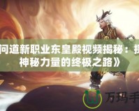 《問道新職業東皇殿視頻揭秘：探索神秘力量的終極之路》