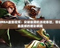 DotaIMBA最新視頻：突破極限的游戲體驗，帶你領略最震撼的精彩瞬間