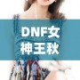 DNF女神王秋紫：從玩家到電競明星的逆襲之路